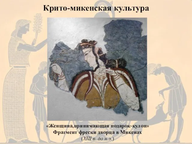 Крито-микенская культура «Женщина,принимающая подарок-кулон» Фрагмент фрески дворца в Микенах (XIII в. до н.э.)