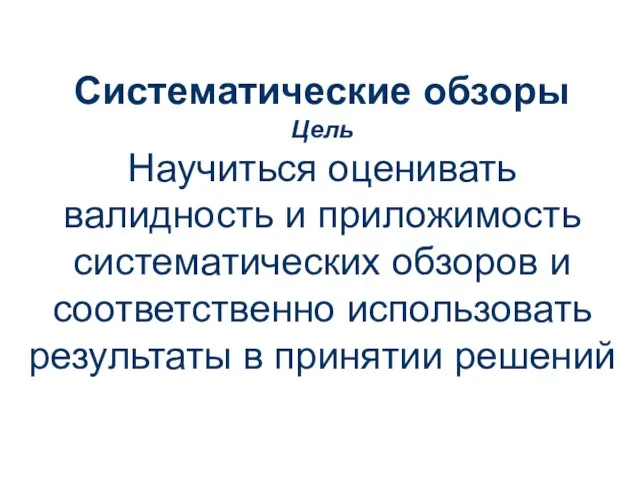 Систематические обзоры Цель Научиться оценивать валидность и приложимость систематических обзоров и