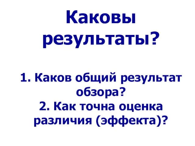 Каковы результаты? 1. Каков общий результат обзора? 2. Как точна оценка различия (эффекта)?