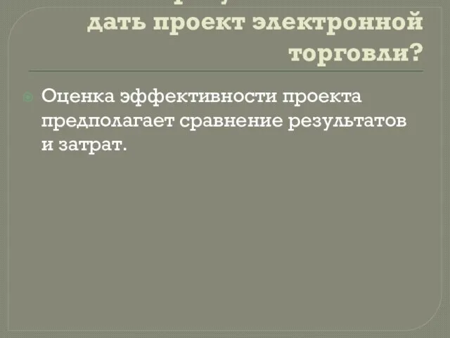 Какие результаты может дать проект электронной торговли? Оценка эффективности проекта предполагает сравнение результатов и затрат.