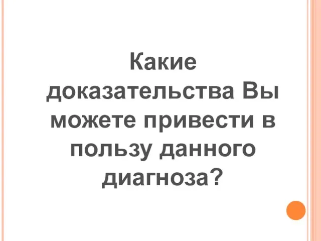 Какие доказательства Вы можете привести в пользу данного диагноза?