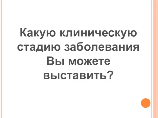 Какую клиническую стадию заболевания Вы можете выставить?