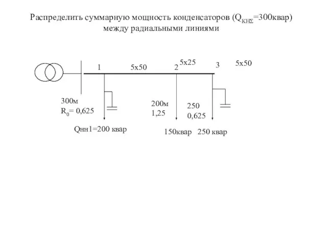 Распределить суммарную мощность конденсаторов (QКНΣ=300квар) между радиальными линиями 1 5х50 2