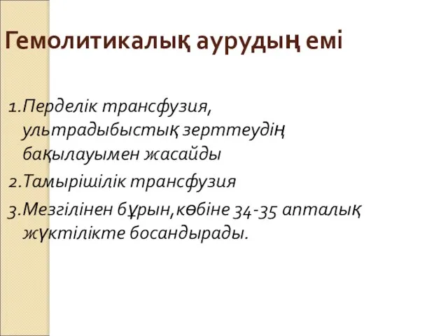 Гемолитикалық аурудың емі 1.Перделік трансфузия,ультрадыбыстық зерттеудің бақылауымен жасайды 2.Тамырішілік трансфузия 3.Мезгілінен бұрын,көбіне 34-35 апталық жүктілікте босандырады.