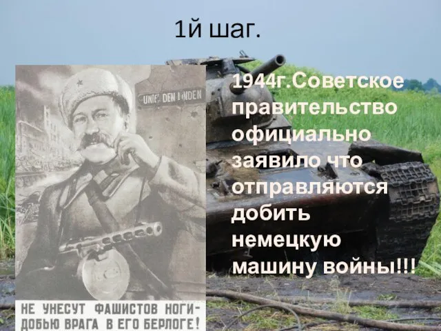 1й шаг. 1944г.Советское правительство официально заявило что отправляются добить немецкую машину войны!!!