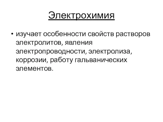 Электрохимия изучает особенности свойств растворов электролитов, явления электропроводности, электролиза, коррозии, работу гальванических элементов.