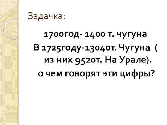 Задачка: 1700год- 1400 т. чугуна В 1725году-13040т. Чугуна ( из них