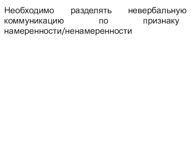 Необходимо разделять невербальную коммуникацию по признаку намеренности/ненамеренности