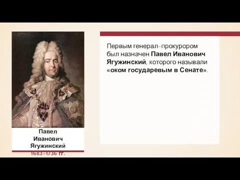 Первым генерал-прокурором был назначен Павел Иванович Ягужинский, которого называли «оком государевым