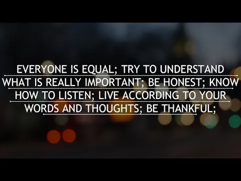 EVERYONE IS EQUAL; TRY TO UNDERSTAND WHAT IS REALLY IMPORTANT; BE