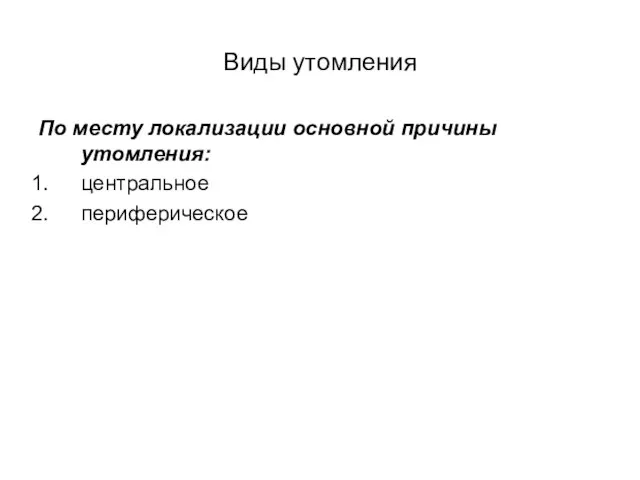 Виды утомления По месту локализации основной причины утомления: центральное периферическое