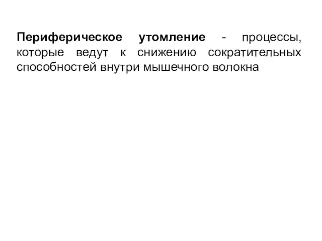 Периферическое утомление - процессы, которые ведут к снижению сократительных способностей внутри мышечного волокна