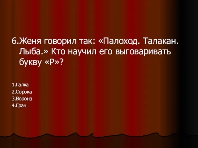 6.Женя говорил так: «Палоход. Талакан. Лыба.» Кто научил его выговаривать букву «Р»? 1.Галка 2.Сорока 3.Ворона 4.Грач