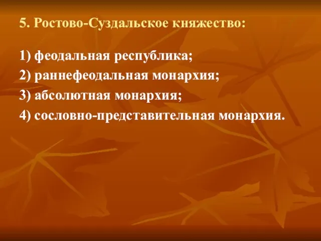 5. Ростово-Суздальское княжество: 1) феодальная республика; 2) раннефеодальная монархия; 3) абсолютная монархия; 4) сословно-представительная монархия.