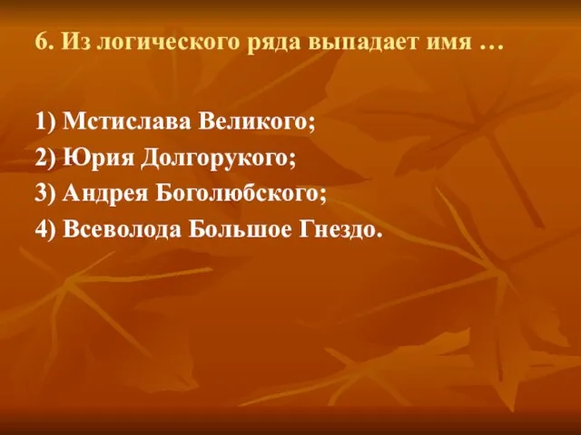 6. Из логического ряда выпадает имя … 1) Мстислава Великого; 2)