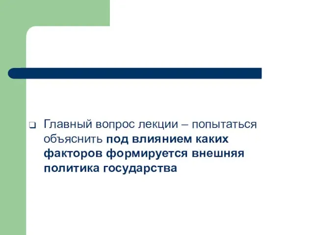 Главный вопрос лекции – попытаться объяснить под влиянием каких факторов формируется внешняя политика государства