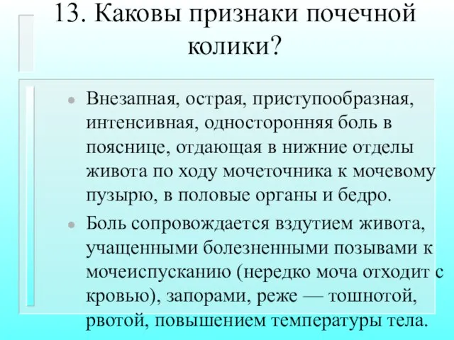 13. Каковы признаки почечной колики? Внезапная, острая, приступообразная, интенсивная, односторонняя боль