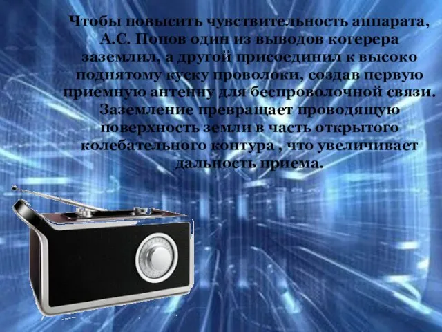 Чтобы повысить чувствительность аппарата, А.С. Попов один из выводов когерера заземлил,