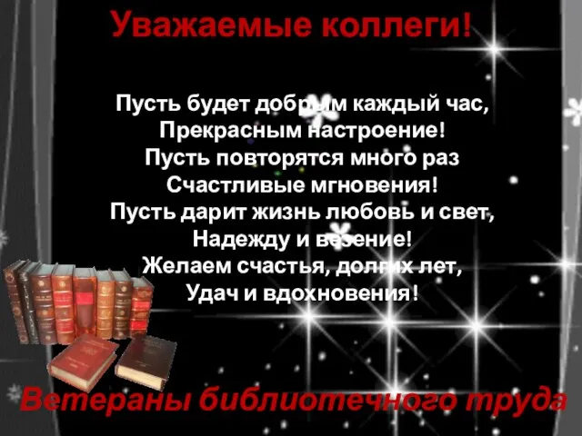 Уважаемые коллеги! Ветераны библиотечного труда Пусть будет добрым каждый час, Прекрасным