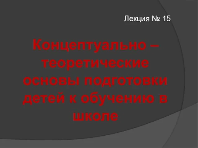 Лекция № 15 Концептуально – теоретические основы подготовки детей к обучению в школе