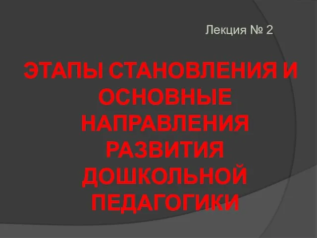 Лекция № 2 ЭТАПЫ СТАНОВЛЕНИЯ И ОСНОВНЫЕ НАПРАВЛЕНИЯ РАЗВИТИЯ ДОШКОЛЬНОЙ ПЕДАГОГИКИ