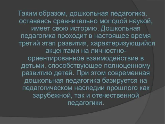 Таким образом, дошкольная педагогика, оставаясь сравнительно молодой наукой, имеет свою историю.