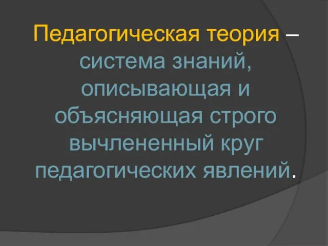 Педагогическая теория – система знаний, описывающая и объясняющая строго вычлененный круг педагогических явлений.