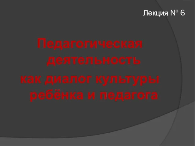 Лекция № 6 Педагогическая деятельность как диалог культуры ребёнка и педагога