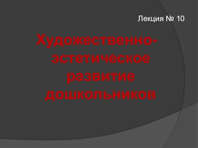 Лекция № 10 Художественно-эстетическое развитие дошкольников