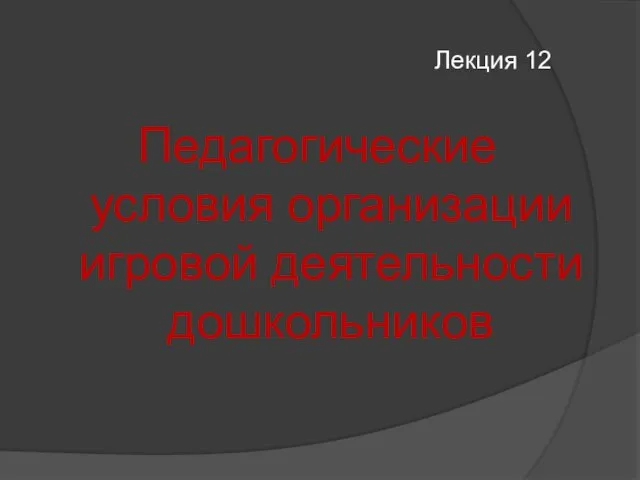 Лекция 12 Педагогические условия организации игровой деятельности дошкольников