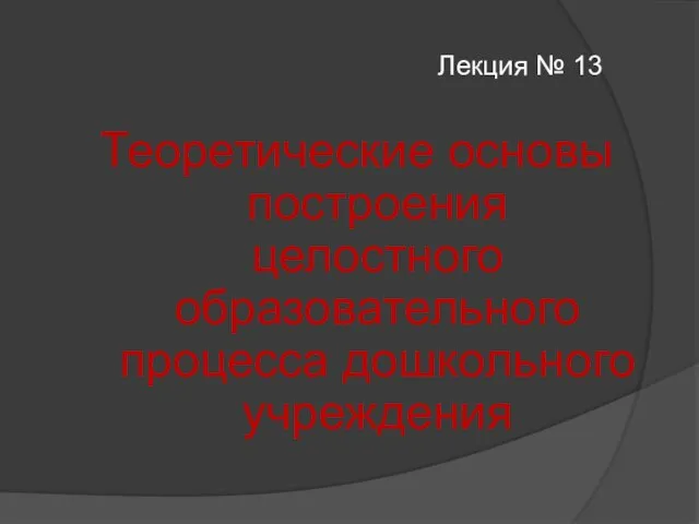 Лекция № 13 Теоретические основы построения целостного образовательного процесса дошкольного учреждения