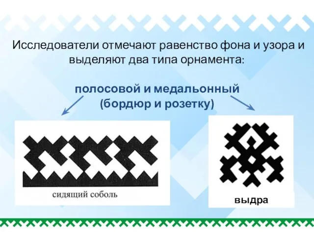 Исследователи отмечают равенство фона и узора и выделяют два типа орнамента: