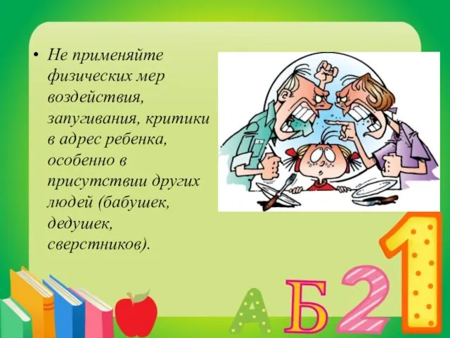 Не применяйте физических мер воздействия, запугивания, критики в адрес ребенка, особенно