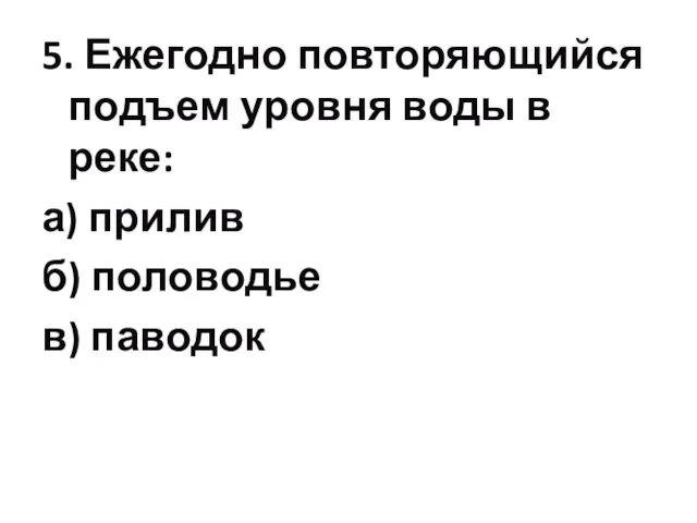 5. Ежегодно повторяющийся подъем уровня воды в реке: а) прилив б) половодье в) паводок