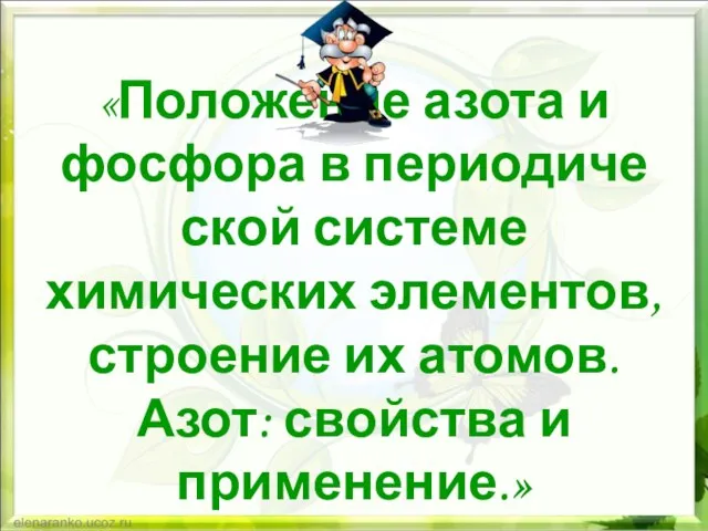 «Положение азота и фосфора в периодиче­ской системе химических элементов, строение их атомов. Азот: свойства и применение.»