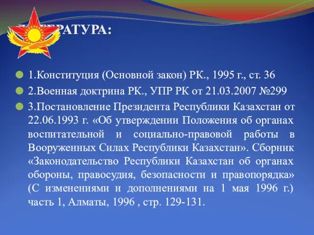 ЛИТЕРАТУРА: 1.Конституция (Основной закон) РК., 1995 г., ст. 36 2.Военная доктрина