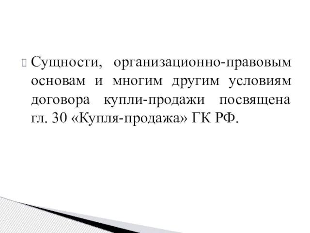 Сущности, организационно-правовым основам и многим другим условиям договора купли-продажи посвящена гл. 30 «Купля-продажа» ГК РФ.