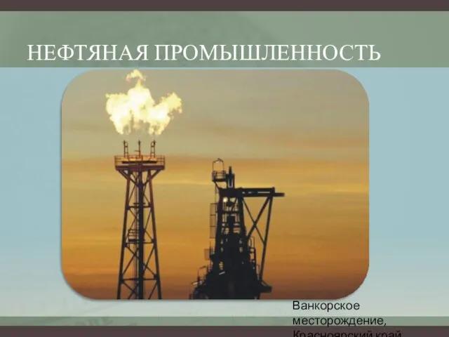 НЕФТЯНАЯ ПРОМЫШЛЕННОСТЬ Ванкорское месторождение, Красноярский край