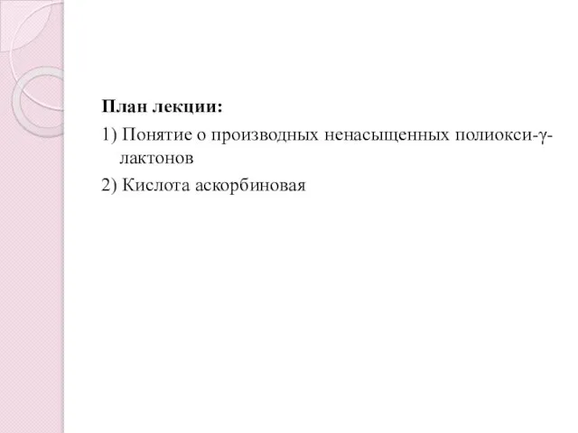 План лекции: 1) Понятие о производных ненасыщенных полиокси-γ-лактонов 2) Кислота аскорбиновая