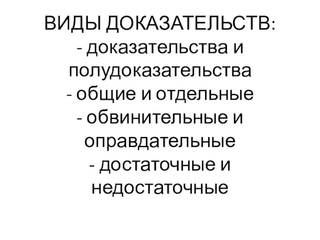 ВИДЫ ДОКАЗАТЕЛЬСТВ: - доказательства и полудоказательства - общие и отдельные -