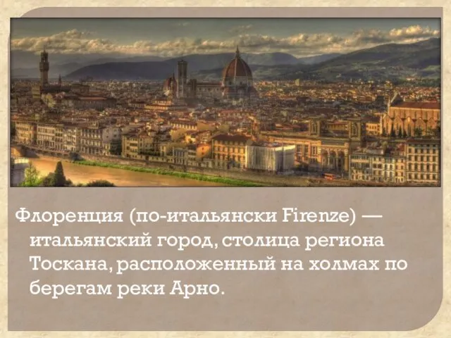 Флоренция (по-итальянски Firenze) — итальянский город, столица региона Тоскана, расположенный на холмах по берегам реки Арно.