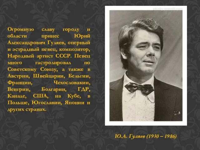 Огромную славу городу и области принес Юрий Александрович Гуляев, оперный и