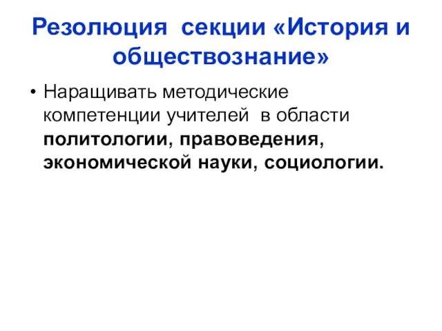 Резолюция секции «История и обществознание» Наращивать методические компетенции учителей в области политологии, правоведения, экономической науки, социологии.