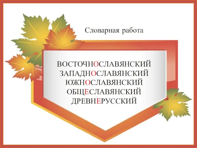 Словарная работа ВОСТОЧНОСЛАВЯНСКИЙ ЗАПАДНОСЛАВЯНСКИЙ ЮЖНОСЛАВЯНСКИЙ ОБЩЕСЛАВЯНСКИЙ ДРЕВНЕРУССКИЙ