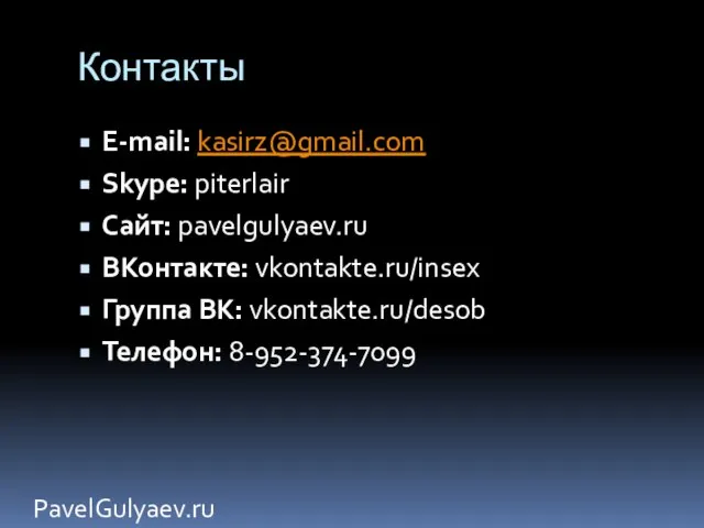 Контакты PavelGulyaev.ru E-mail: kasirz@gmail.com Skype: piterlair Сайт: pavelgulyaev.ru ВКонтакте: vkontakte.ru/insex Группа ВК: vkontakte.ru/desob Телефон: 8-952-374-7099