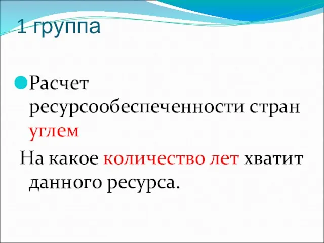 1 группа Расчет ресурсообеспеченности стран углем На какое количество лет хватит данного ресурса.