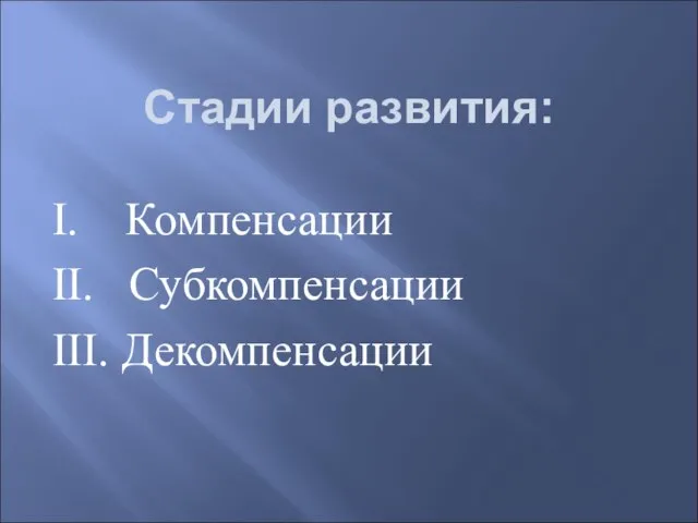 Стадии развития: I. Компенсации II. Субкомпенсации III. Декомпенсации