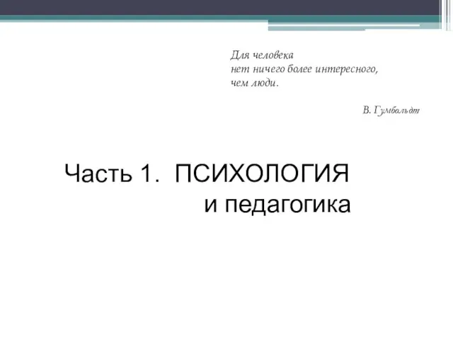 Для человека нет ничего более интересного, чем люди. В. Гумбольдт Часть 1. ПСИХОЛОГИЯ и педагогика