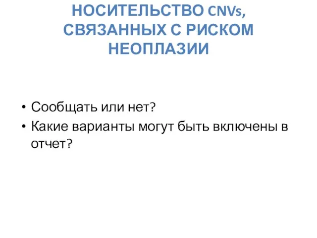 НОСИТЕЛЬСТВО CNVs, СВЯЗАННЫХ С РИСКОМ НЕОПЛАЗИИ Сообщать или нет? Какие варианты могут быть включены в отчет?