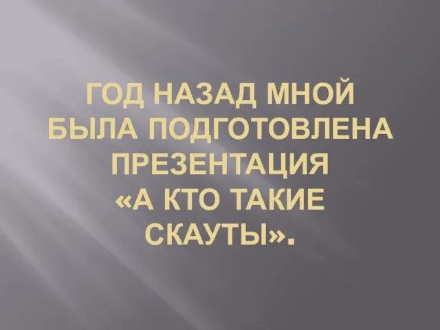 ГОД НАЗАД МНОЙ БЫЛА ПОДГОТОВЛЕНА ПРЕЗЕНТАЦИЯ «А КТО ТАКИЕ СКАУТЫ».